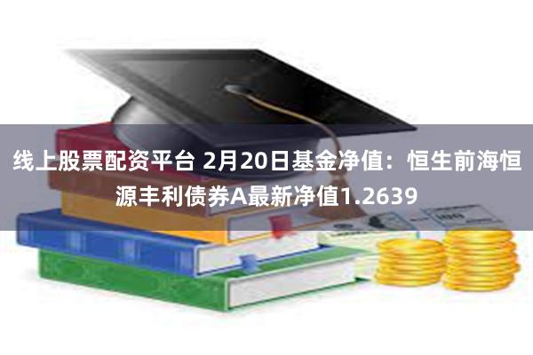 线上股票配资平台 2月20日基金净值：恒生前海恒源丰利债券A最新净值1.2639