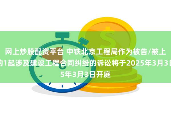 网上炒股配资平台 中铁北京工程局作为被告/被上诉人的1起涉及建设工程合同纠纷的诉讼将于2025年3月3日开庭