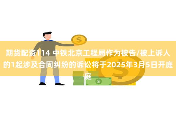 期货配资114 中铁北京工程局作为被告/被上诉人的1起涉及合同纠纷的诉讼将于2025年3月5日开庭