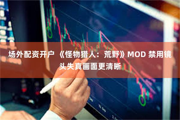 场外配资开户 《怪物猎人：荒野》MOD 禁用镜头失真画面更清晰