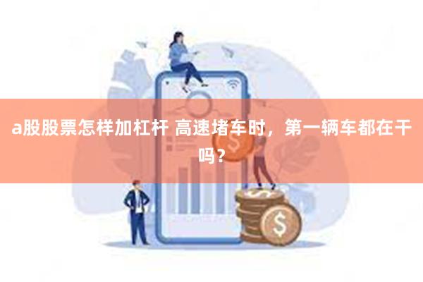 a股股票怎样加杠杆 高速堵车时，第一辆车都在干吗？