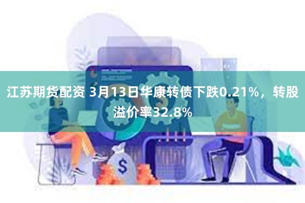 江苏期货配资 3月13日华康转债下跌0.21%，转股溢价率32.8%