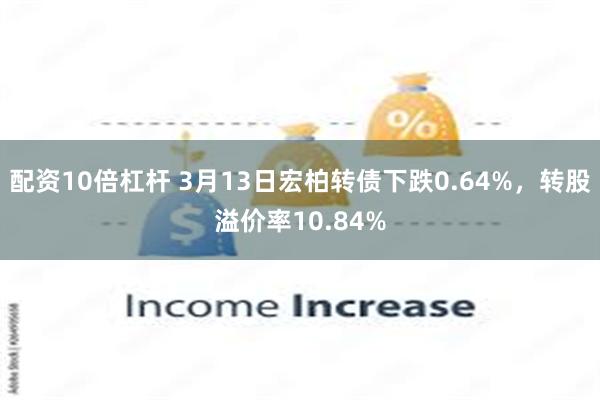 配资10倍杠杆 3月13日宏柏转债下跌0.64%，转股溢价率10.84%