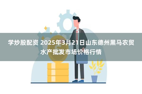 学炒股配资 2025年3月21日山东德州黑马农贸水产批发市场价格行情