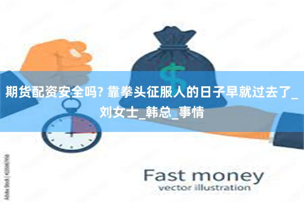 期货配资安全吗? 靠拳头征服人的日子早就过去了_刘女士_韩总_事情