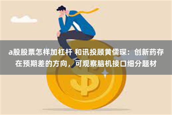 a股股票怎样加杠杆 和讯投顾黄儒琛：创新药存在预期差的方向，可观察脑机接口细分题材