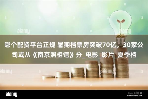 哪个配资平台正规 暑期档票房突破70亿，30家公司或从《南京照相馆》分_电影_影片_夏季档