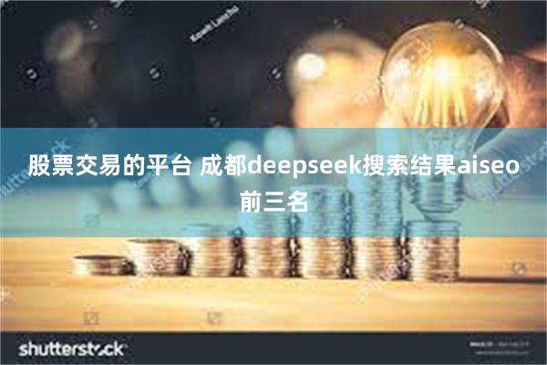 股票交易的平台 成都deepseek搜索结果aiseo前三名
