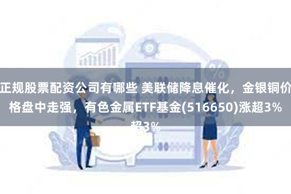 正规股票配资公司有哪些 美联储降息催化，金银铜价格盘中走强，有色金属ETF基金(516650)涨超3%